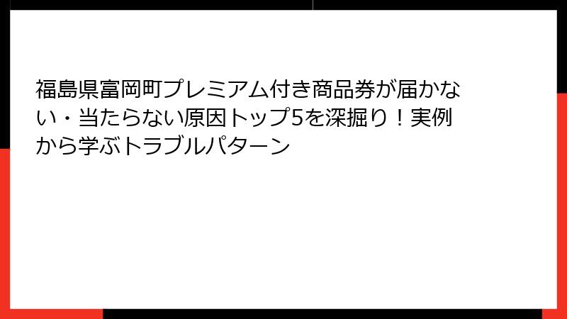 福島県富岡町プレミアム付き商品券が届かない・当たらない原因トップ5を深掘り！実例から学ぶトラブルパターン