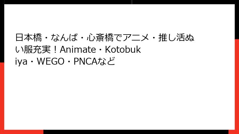 日本橋・なんば・心斎橋でアニメ・推し活ぬい服充実！Animate・Kotobukiya・WEGO・PNCAなど