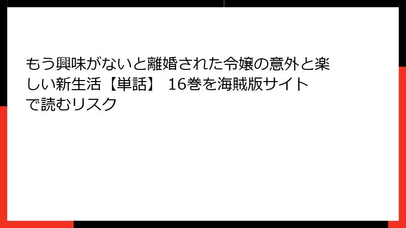 もう興味がないと離婚された令嬢の意外と楽しい新生活【単話】 16巻を海賊版サイトで読むリスク
