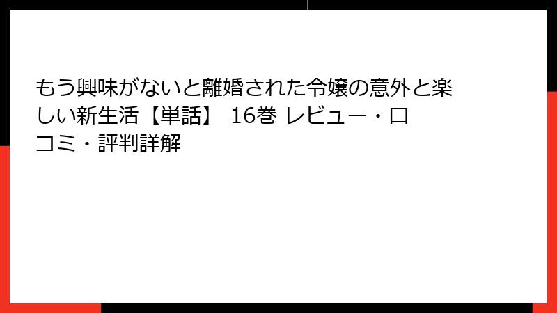 もう興味がないと離婚された令嬢の意外と楽しい新生活【単話】 16巻 レビュー・口コミ・評判詳解