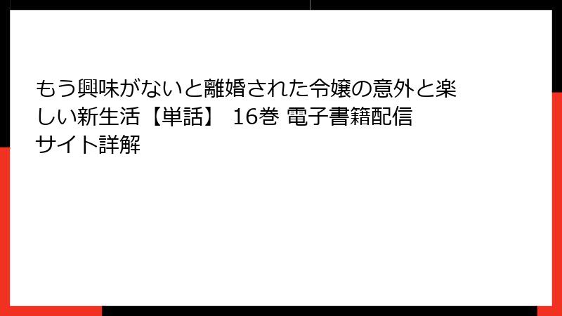 もう興味がないと離婚された令嬢の意外と楽しい新生活【単話】 16巻 電子書籍配信サイト詳解