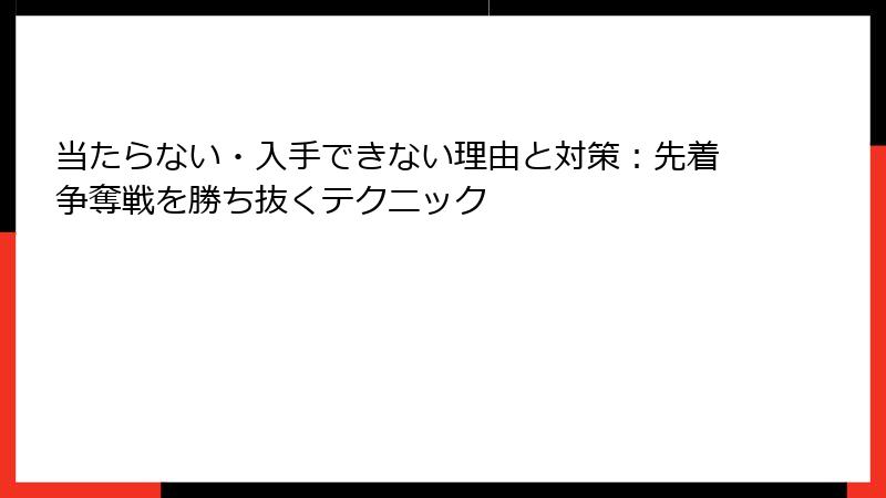 当たらない・入手できない理由と対策：先着争奪戦を勝ち抜くテクニック