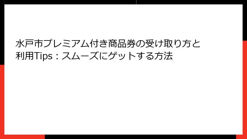水戸市プレミアム付き商品券の受け取り方と利用Tips：スムーズにゲットする方法