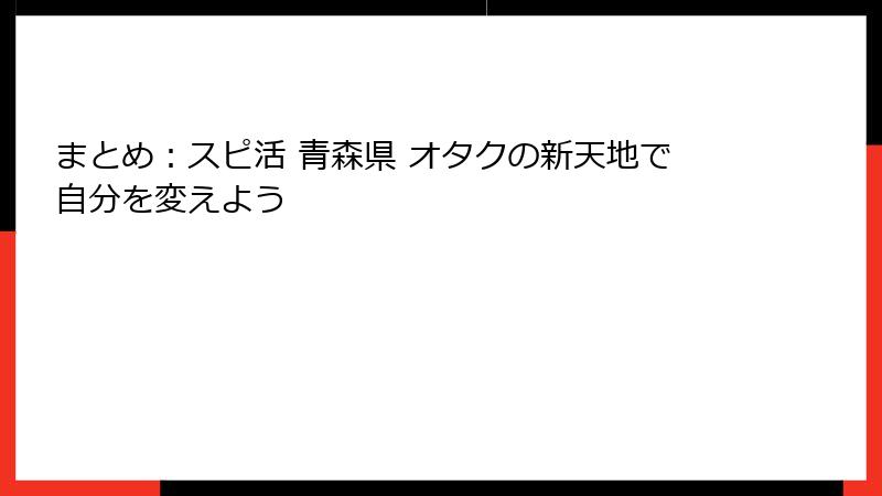 まとめ：スピ活 青森県 オタクの新天地で自分を変えよう