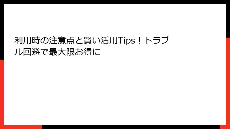 利用時の注意点と賢い活用Tips!トラブル回避で最大限お得に