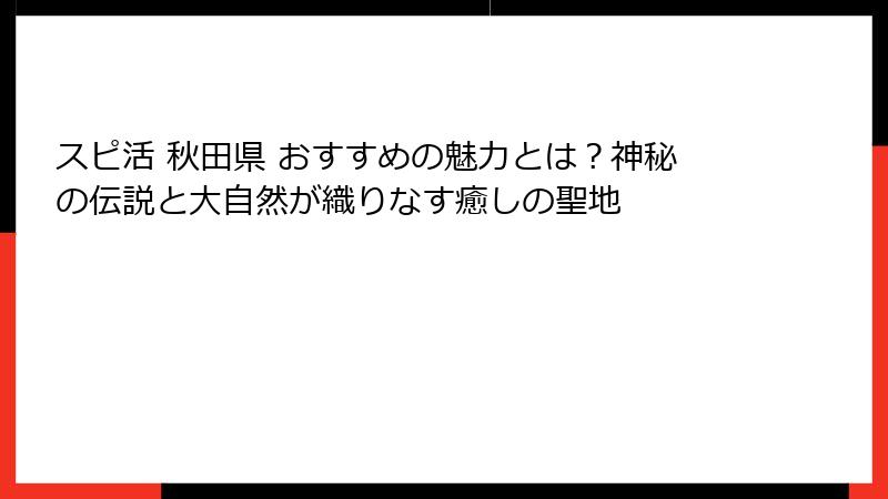 スピ活 秋田県 おすすめの魅力とは？神秘の伝説と大自然が織りなす癒しの聖地
