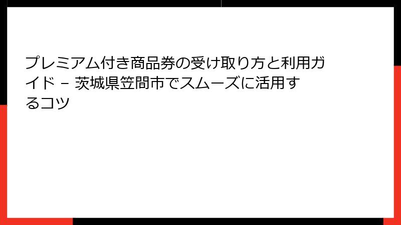 プレミアム付き商品券の受け取り方と利用ガイド – 茨城県笠間市でスムーズに活用するコツ