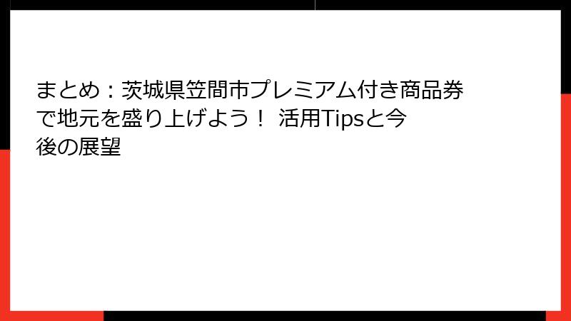 まとめ：茨城県笠間市プレミアム付き商品券で地元を盛り上げよう！ 活用Tipsと今後の展望