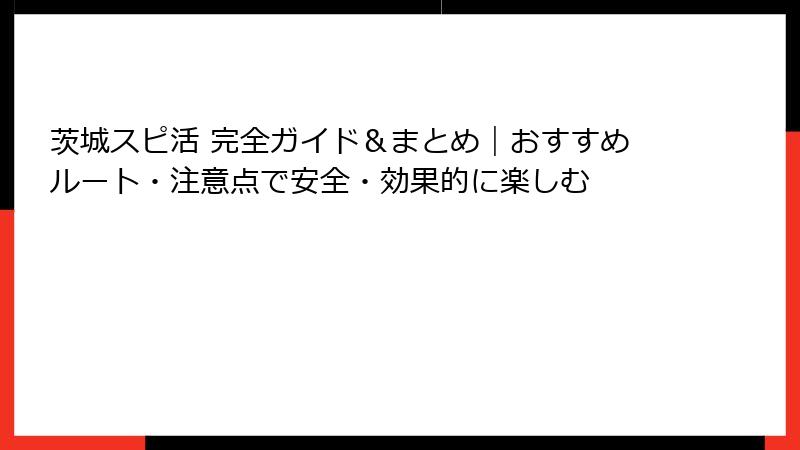 茨城スピ活 完全ガイド＆まとめ｜おすすめルート・注意点で安全・効果的に楽しむ
