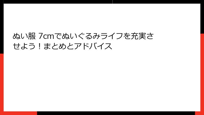 ぬい服 7cmでぬいぐるみライフを充実させよう！まとめとアドバイス