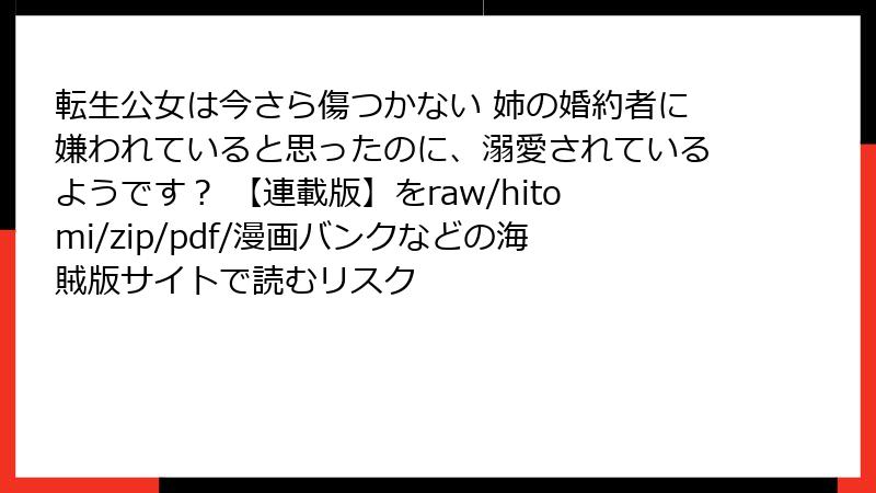 転生公女は今さら傷つかない 姉の婚約者に嫌われていると思ったのに、溺愛されているようです？ 【連載版】をraw/hitomi/zip/pdf/漫画バンクなどの海賊版サイトで読むリスク
