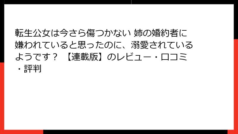 転生公女は今さら傷つかない 姉の婚約者に嫌われていると思ったのに、溺愛されているようです？ 【連載版】のレビュー・口コミ・評判