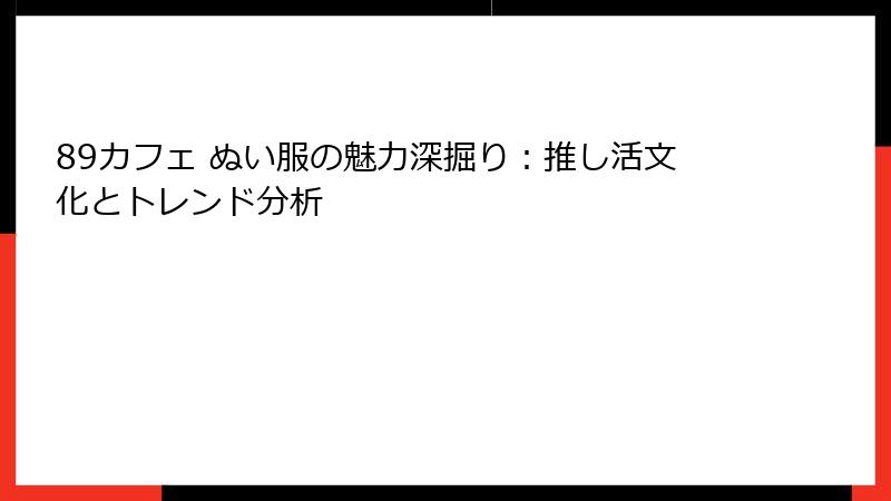 89カフェ ぬい服の魅力深掘り：推し活文化とトレンド分析