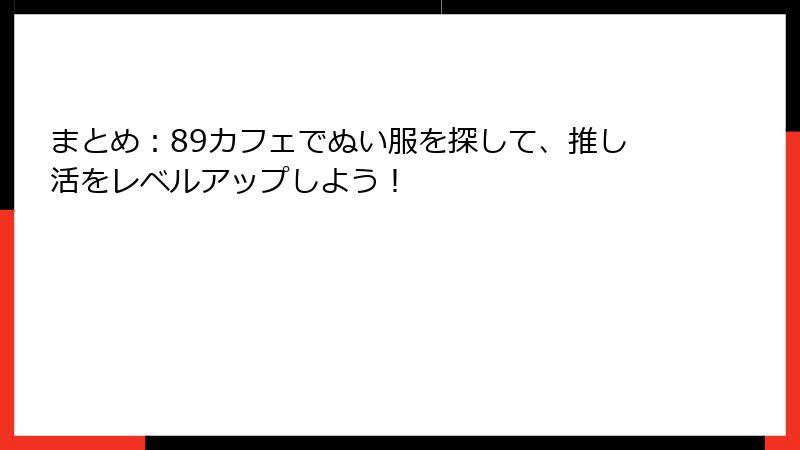 まとめ：89カフェでぬい服を探して、推し活をレベルアップしよう！