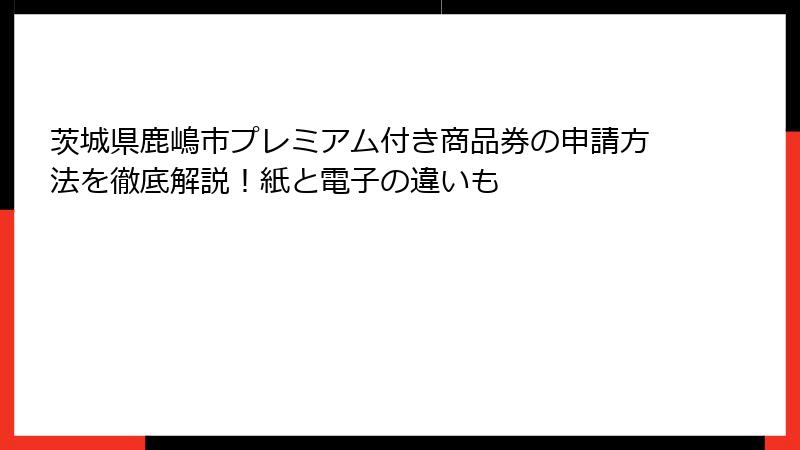 茨城県鹿嶋市プレミアム付き商品券の申請方法を徹底解説！紙と電子の違いも