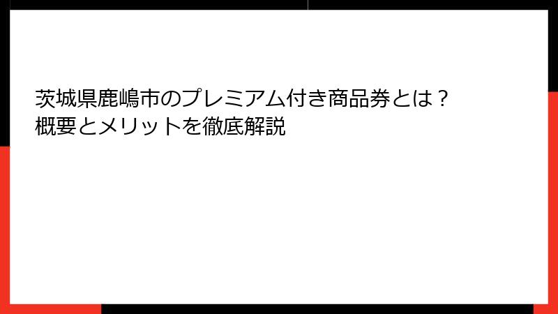 茨城県鹿嶋市のプレミアム付き商品券とは？概要とメリットを徹底解説