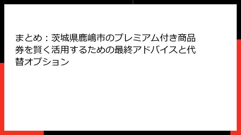 まとめ：茨城県鹿嶋市のプレミアム付き商品券を賢く活用するための最終アドバイスと代替オプション