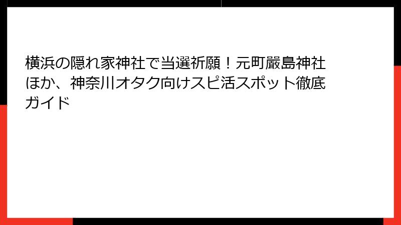 横浜の隠れ家神社で当選祈願！元町嚴島神社ほか、神奈川オタク向けスピ活スポット徹底ガイド