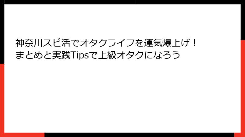 神奈川スピ活でオタクライフを運気爆上げ！まとめと実践Tipsで上級オタクになろう
