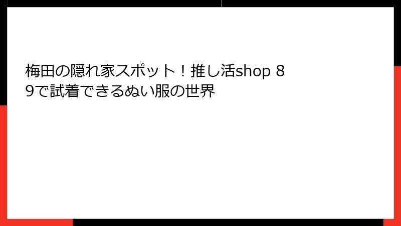 梅田の隠れ家スポット！推し活shop 89で試着できるぬい服の世界