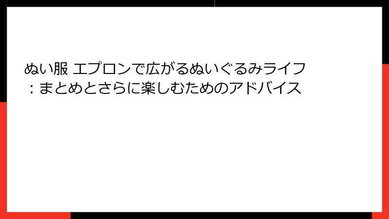ぬい服 エプロンで広がるぬいぐるみライフ：まとめとさらに楽しむためのアドバイス