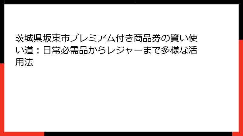 茨城県坂東市プレミアム付き商品券の賢い使い道:日常必需品からレジャーまで多様な活用法