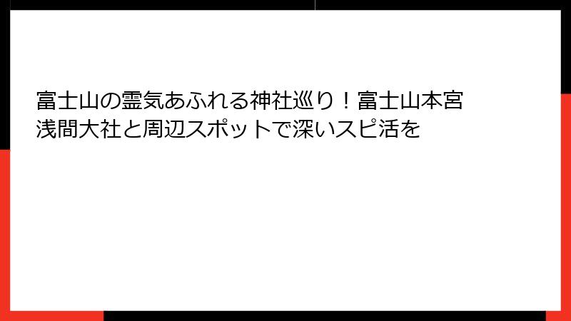 富士山の霊気あふれる神社巡り！富士山本宮浅間大社と周辺スポットで深いスピ活を