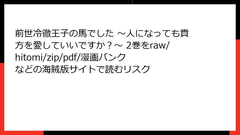 前世冷徹王子の馬でした ～人になっても貴方を愛していいですか？～ 2巻をraw/hitomi/zip/pdf/漫画バンクなどの海賊版サイトで読むリスク