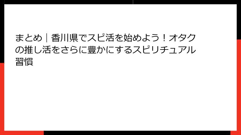 まとめ｜香川県でスピ活を始めよう！オタクの推し活をさらに豊かにするスピリチュアル習慣