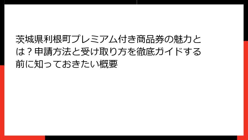 茨城県利根町プレミアム付き商品券の魅力とは？申請方法と受け取り方を徹底ガイドする前に知っておきたい概要