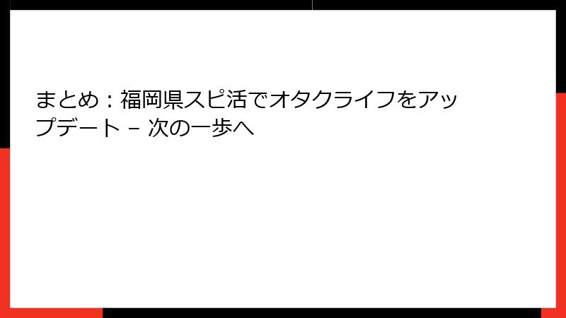 まとめ：福岡県スピ活でオタクライフをアップデート – 次の一歩へ