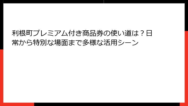 利根町プレミアム付き商品券の使い道は?日常から特別な場面まで多様な活用シーン