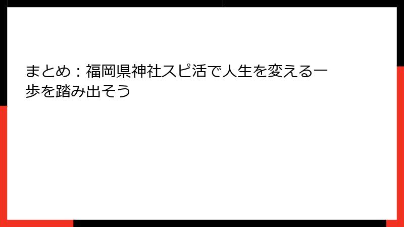 まとめ：福岡県神社スピ活で人生を変える一歩を踏み出そう