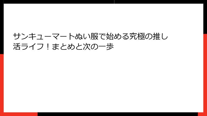 サンキューマートぬい服で始める究極の推し活ライフ！まとめと次の一歩