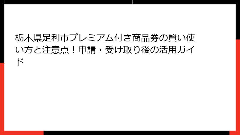 栃木県足利市プレミアム付き商品券の賢い使い方と注意点！申請・受け取り後の活用ガイド