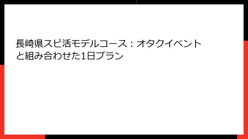 長崎県スピ活モデルコース：オタクイベントと組み合わせた1日プラン