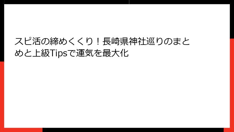 スピ活の締めくくり！長崎県神社巡りのまとめと上級Tipsで運気を最大化