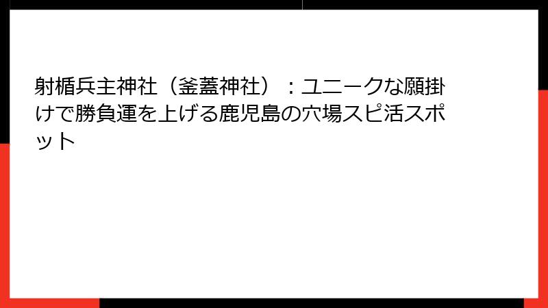 射楯兵主神社（釜蓋神社）：ユニークな願掛けで勝負運を上げる鹿児島の穴場スピ活スポット
