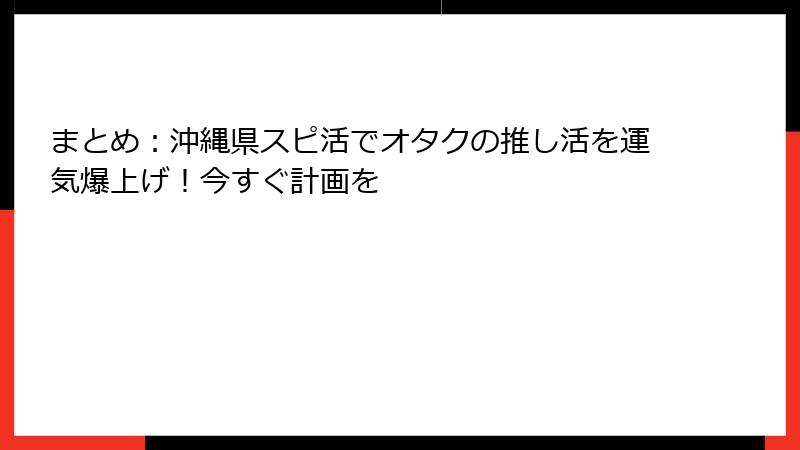 まとめ：沖縄県スピ活でオタクの推し活を運気爆上げ！今すぐ計画を