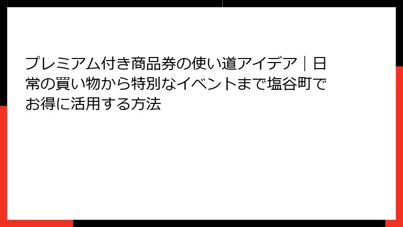 プレミアム付き商品券の使い道アイデア｜日常の買い物から特別なイベントまで塩谷町でお得に活用する方法