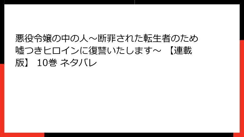 悪役令嬢の中の人～断罪された転生者のため嘘つきヒロインに復讐いたします～ 【連載版】 10巻 ネタバレ