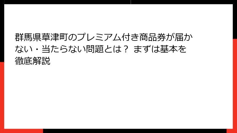 群馬県草津町のプレミアム付き商品券が届かない・当たらない問題とは？ まずは基本を徹底解説