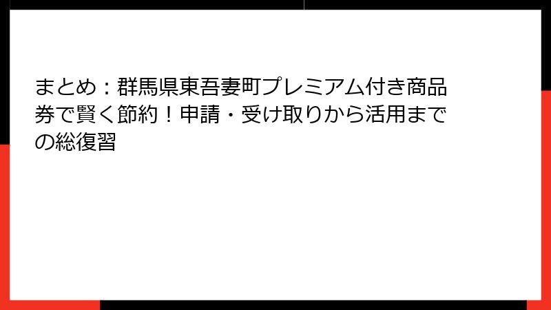 まとめ：群馬県東吾妻町プレミアム付き商品券で賢く節約！申請・受け取りから活用までの総復習