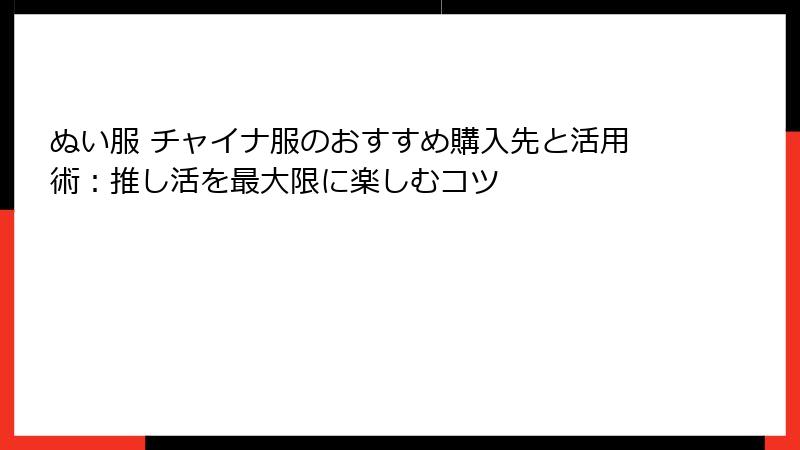 ぬい服 チャイナ服のおすすめ購入先と活用術：推し活を最大限に楽しむコツ