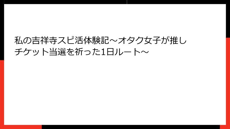 私の吉祥寺スピ活体験記～オタク女子が推しチケット当選を祈った1日ルート～