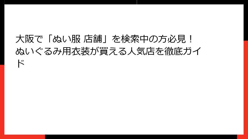 大阪で「ぬい服 店舗」を検索中の方必見！ぬいぐるみ用衣装が買える人気店を徹底ガイド