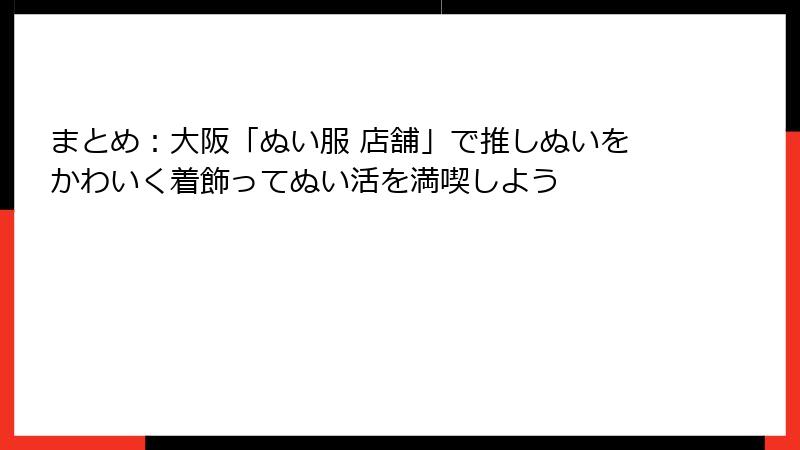 まとめ：大阪「ぬい服 店舗」で推しぬいをかわいく着飾ってぬい活を満喫しよう