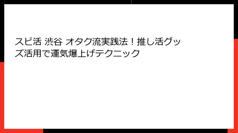 スピ活 渋谷 オタク流実践法！推し活グッズ活用で運気爆上げテクニック
