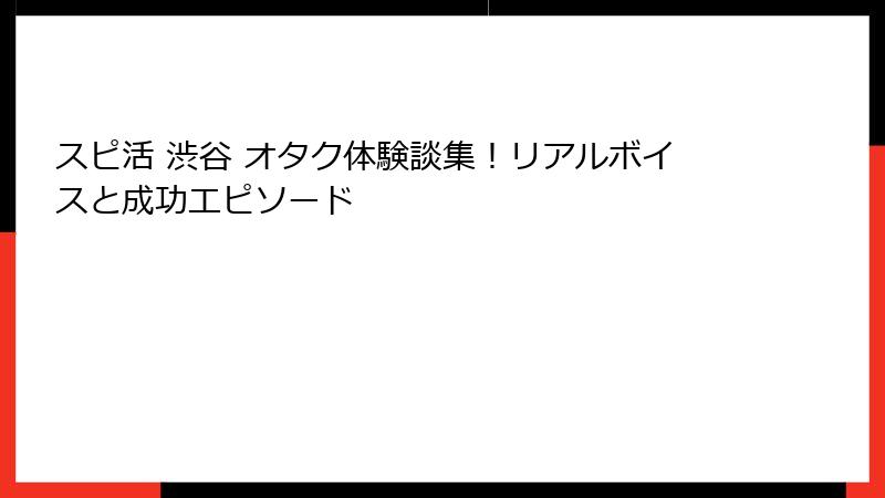 スピ活 渋谷 オタク体験談集！リアルボイスと成功エピソード