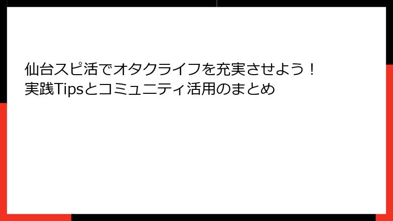 仙台スピ活でオタクライフを充実させよう！実践Tipsとコミュニティ活用のまとめ
